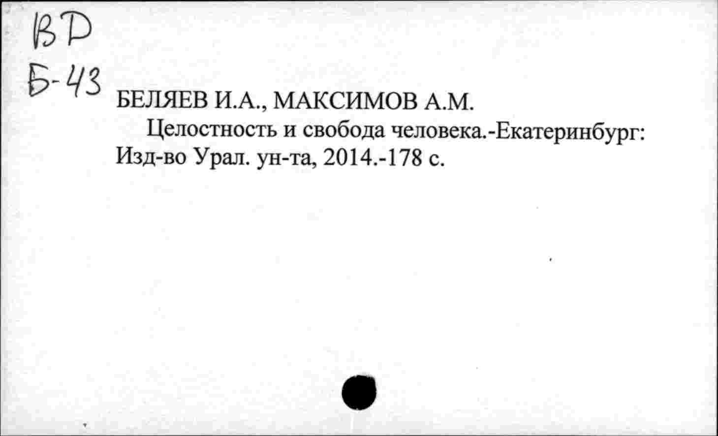 ﻿БЕЛЯЕВ И.А., МАКСИМОВ А.М.
Целостность и свобода человека.-Екатеринбург: Изд-во Урал, ун-та, 2014.-178 с.